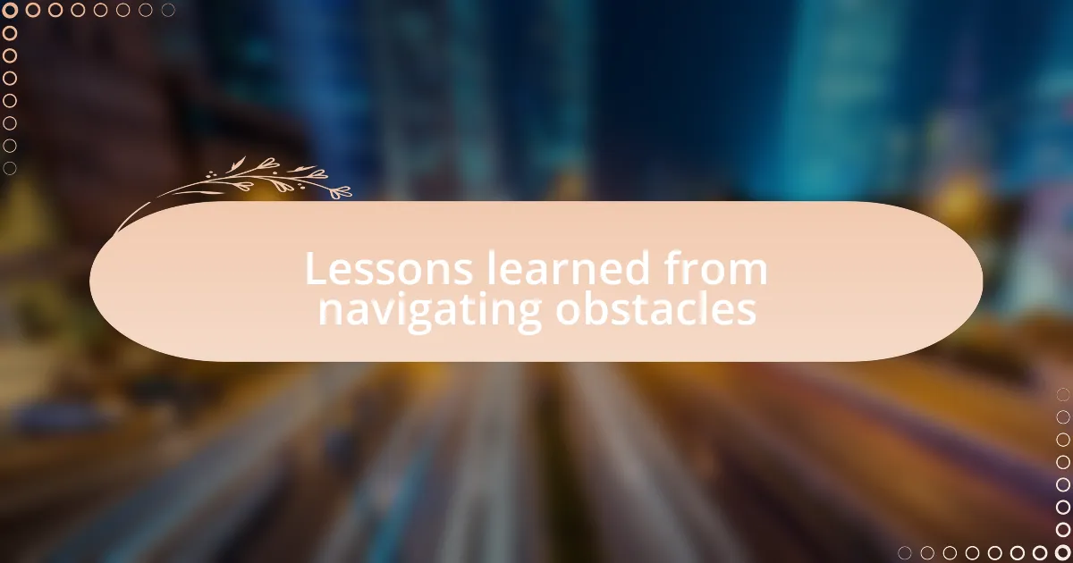 Lessons learned from navigating obstacles